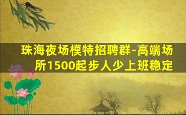 珠海夜场模特招聘群-高端场所1500起步人少上班稳定