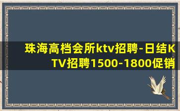 珠海高档会所ktv招聘-日结KTV招聘1500-1800促销