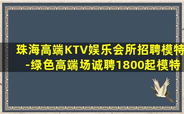 珠海高端KTV娱乐会所招聘模特-绿色高端场诚聘1800起模特