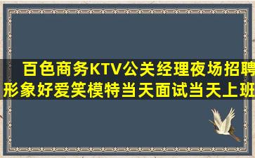 百色商务KTV公关经理夜场招聘形象好爱笑模特当天面试当天上班