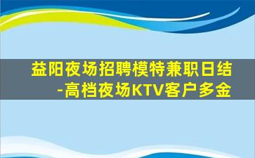 益阳夜场招聘模特兼职日结-高档夜场KTV客户多金