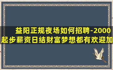 益阳正规夜场如何招聘-2000起步薪资日结财富梦想都有欢迎加