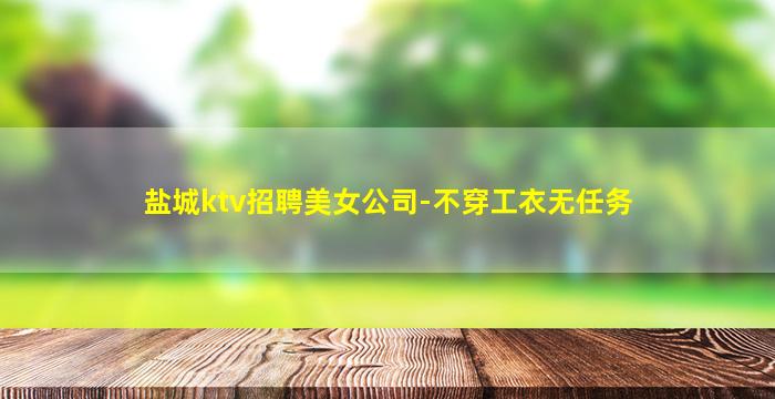 盐城ktv招聘美女公司-不穿工衣无任务