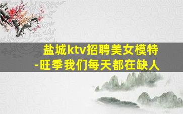 盐城ktv招聘美女模特-旺季我们每天都在缺人