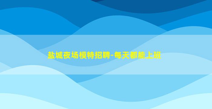 盐城夜场模特招聘-每天都能上班