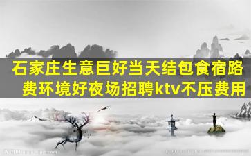 石家庄生意巨好当天结包食宿路费环境好夜场招聘ktv不压费用