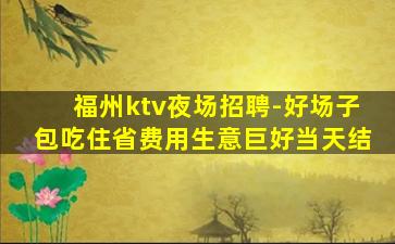 福州ktv夜场招聘-好场子包吃住省费用生意巨好当天结