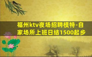 福州ktv夜场招聘模特-自家场所上班日结1500起步