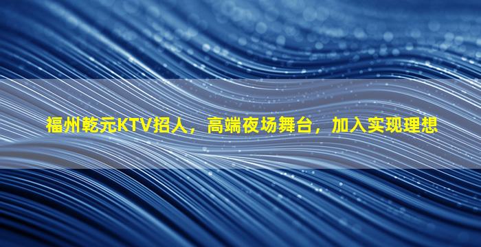 福州乾元KTV招人，高端夜场舞台，加入实现理想