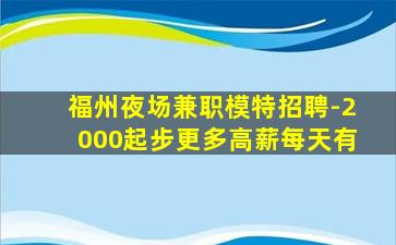 福州夜场兼职模特招聘-2000起步更多高薪每天有