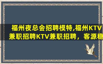 福州夜总会招聘模特,福州KTV兼职招聘KTV兼职招聘，客源稳