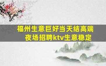 福州生意巨好当天结高端夜场招聘ktv生意稳定