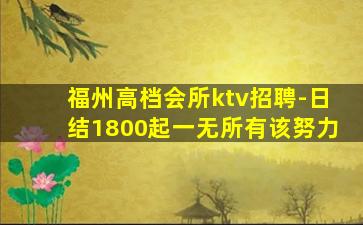 福州高档会所ktv招聘-日结1800起一无所有该努力