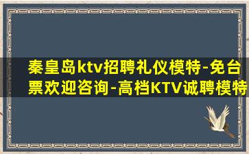 秦皇岛ktv招聘礼仪模特-免台票欢迎咨询-高档KTV诚聘模特