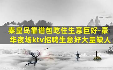 秦皇岛靠谱包吃住生意巨好-豪华夜场ktv招聘生意好大量缺人