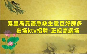 秦皇岛靠谱急缺生意巨好房多夜场ktv招聘-正规高端场