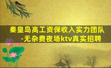 秦皇岛高工资保收入实力团队-无杂费夜场ktv真实招聘