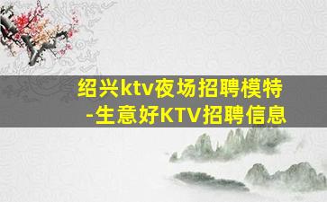 绍兴ktv夜场招聘模特-生意好KTV招聘信息