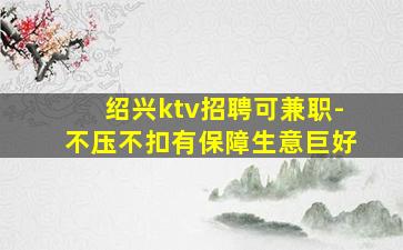 绍兴ktv招聘可兼职-不压不扣有保障生意巨好