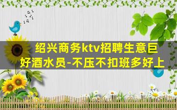 绍兴商务ktv招聘生意巨好酒水员-不压不扣班多好上