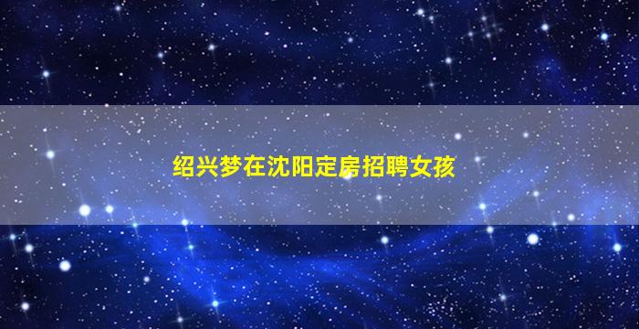 绍兴梦在沈阳定房招聘女孩