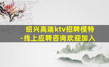 绍兴高端ktv招聘模特-线上应聘咨询欢迎加入