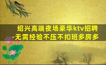 绍兴高端夜场豪华ktv招聘-无需经验不压不扣班多房多