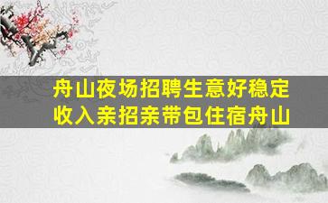 舟山夜场招聘生意好稳定收入亲招亲带包住宿舟山