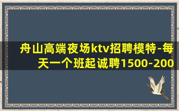 舟山高端夜场ktv招聘模特-每天一个班起诚聘1500-200