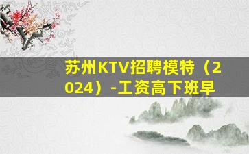 苏州KTV招聘模特（2024）-工资高下班早