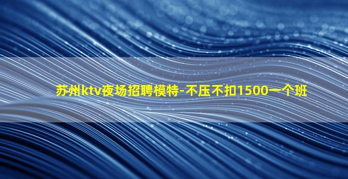 苏州ktv夜场招聘模特-不压不扣1500一个班