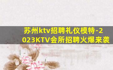 苏州ktv招聘礼仪模特-2023KTV会所招聘火爆来袭