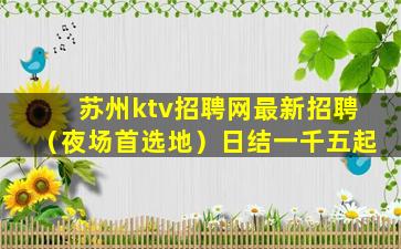 苏州ktv招聘网最新招聘（夜场首选地）日结一千五起