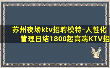 苏州夜场ktv招聘模特-人性化管理日结1800起高端KTV招