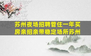 苏州夜场招聘管住一年买房亲招亲带稳定场所苏州