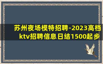 苏州夜场模特招聘-2023高档ktv招聘信息日结1500起步