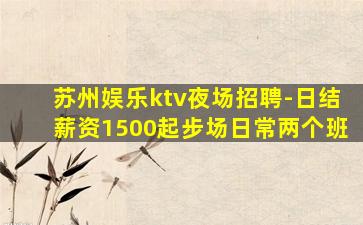 苏州娱乐ktv夜场招聘-日结薪资1500起步场日常两个班