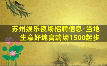 苏州娱乐夜场招聘信息-当地生意好纯高端场1500起步