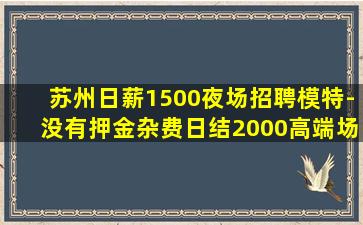 苏州日薪1500夜场招聘模特-没有押金杂费日结2000高端场