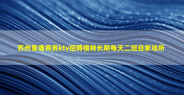 苏州靠谱商务ktv招聘模特长期每天二班自家场所