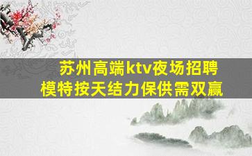 苏州高端ktv夜场招聘模特按天结力保供需双赢