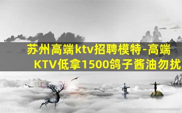 苏州高端ktv招聘模特-高端KTV低拿1500鸽子酱油勿扰