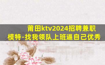 莆田ktv2024招聘兼职模特-找我领队上班逼自己优秀