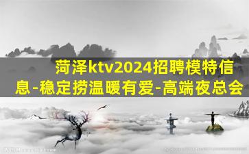 菏泽ktv2024招聘模特信息-稳定捞温暖有爱-高端夜总会