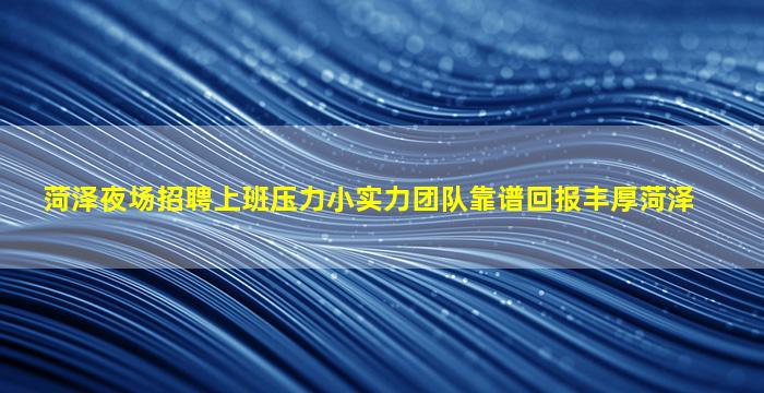 菏泽夜场招聘上班压力小实力团队靠谱回报丰厚菏泽