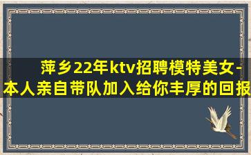 萍乡22年ktv招聘模特美女-本人亲自带队加入给你丰厚的回报