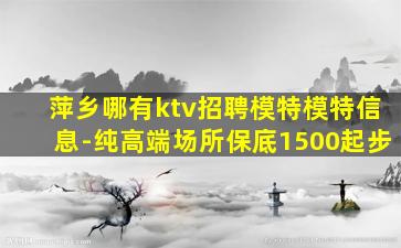 萍乡哪有ktv招聘模特模特信息-纯高端场所保底1500起步