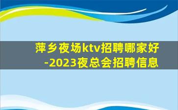 萍乡夜场ktv招聘哪家好-2023夜总会招聘信息