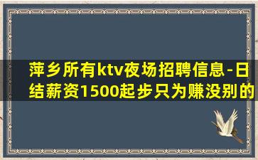 萍乡所有ktv夜场招聘信息-日结薪资1500起步只为赚没别的