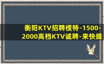 衡阳KTV招聘模特-1500-2000高档KTV诚聘-来快提